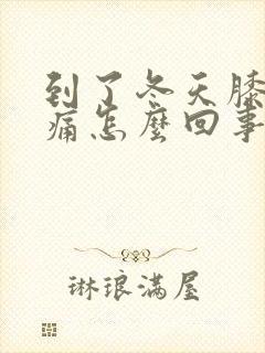 到了冬天膝盖酸痛怎么回事