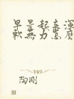 早晨起来浑身酸软无力怎么回事