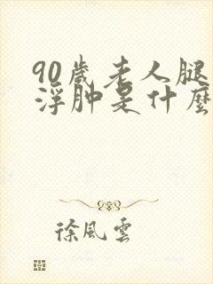 90岁老人腿脚浮肿是什么原因