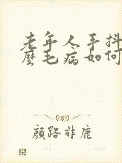 老年人手抖是什么毛病如何治疗