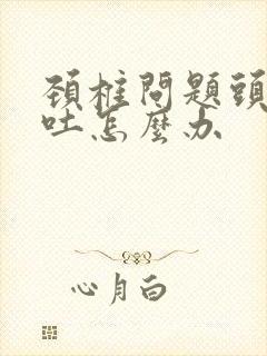 颈椎问题头疼想吐怎么办