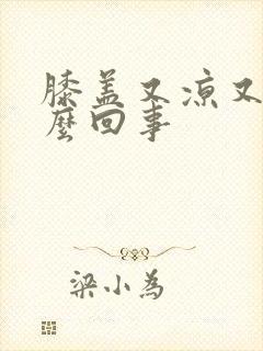 膝盖又凉又疼怎么回事