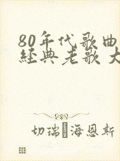 80年代歌曲 经典老歌 大全集