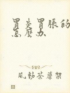 胃炎胃胀的厉害怎么办