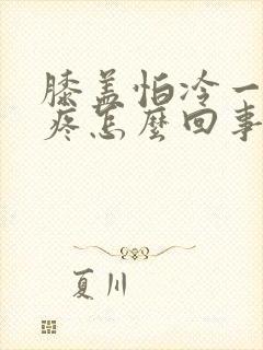 膝盖怕冷一冷就疼怎么回事