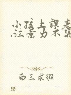 小孩上课老发呆,注意力不集中怎么办