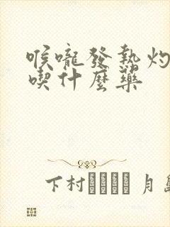 喉咙发热灼烧感吃什么药