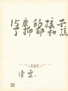 15岁的孩子得了抑郁和焦虑该怎么办