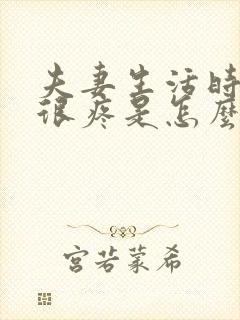 夫妻生活时阴道很疼是怎么回事