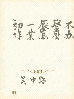 初一厌学不想写作业怎么办