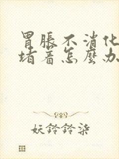 胃胀不消化一直堵着怎么办