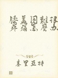 膝盖困难很僵硬疼痛怎么办