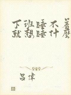 下班睡不着上班就想睡什么原因