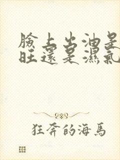 脸上出油是肝火旺还是湿气重