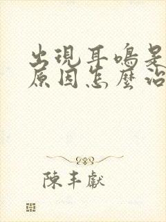 出现耳鸣是什么原因怎么治疗方法