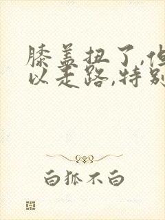 膝盖扭了,但可以走路,特别疼怎么办封面