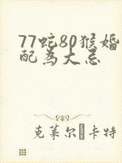 77蛇80猴婚配为大忌