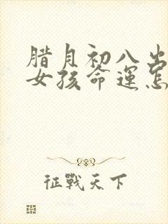 腊月初八出生的女孩命运怎么样