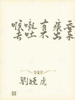 喉咙有痰吞不下去吐不出来怎么办封面