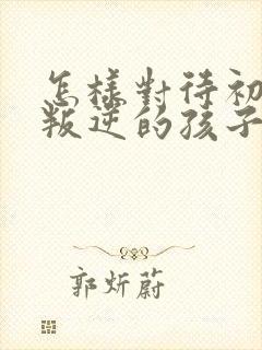 怎样对待初中生叛逆的孩子