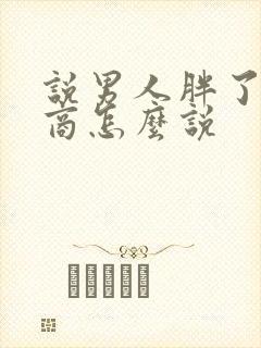 说男人胖了高情商怎么说