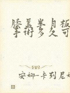 膝盖半月板损伤手术多久可以恢复