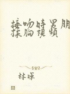 接吻时男朋友摸揉胸视频