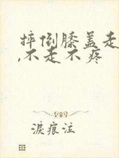 摔倒膝盖走路痛,不走不疼