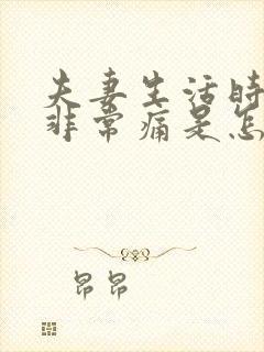 夫妻生活时阴道非常痛是怎么回事