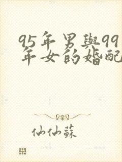 95年男与99年女的婚配怎样