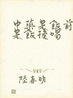 中药是饭前喝还是饭后喝