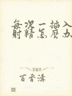 每次一插入就想射精怎么办