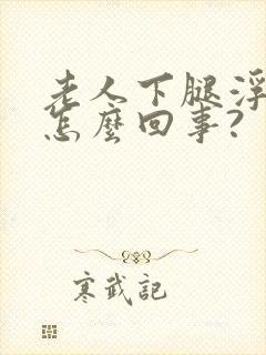 老人下腿浮肿是怎么回事?