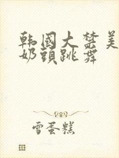 韩国大禁美女露奶头跳舞