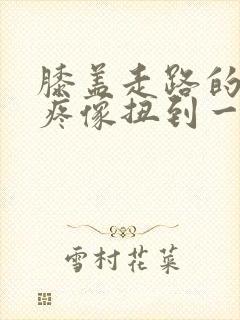 膝盖走路的时候疼像扭到一样