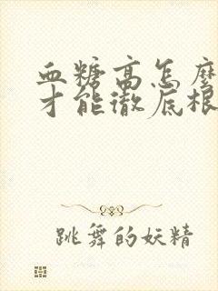 血糖高怎么调理才能彻底根除?封面