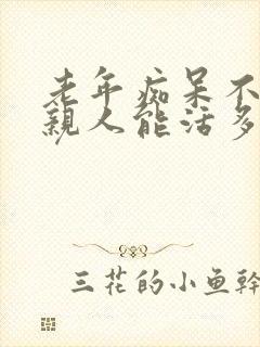 老年痴呆不认识亲人能活多久