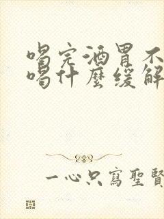 喝完酒胃不舒服喝什么缓解