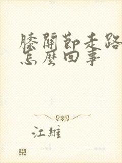 膝关节走路后疼怎么回事