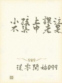 小孩上课注意力不集中老是走神