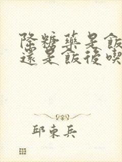 降糖药是饭前吃还是饭后吃比较好