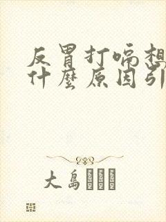 反胃打嗝想吐是什么原因引起的