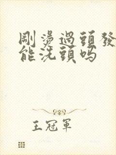 刚烫过头发回家能洗头吗