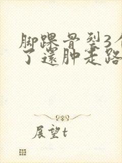 脚踝骨裂3个月了还肿走路就疼怎么回事