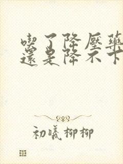 吃了降压药血压还是降不下来还能再吃吗