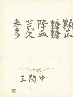 参芪降糖颗粒吃多久血糖正常