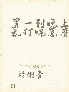 胃一到晚上就胀气打嗝怎么回事