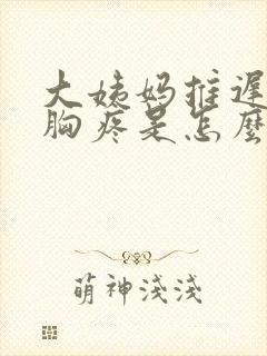 大姨妈推迟几天胸疼是怎么回事