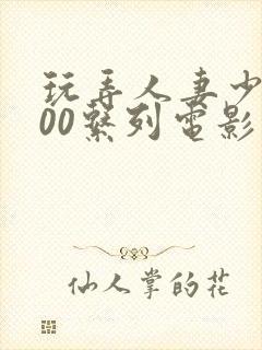 玩弄人妻少妇500系列电影