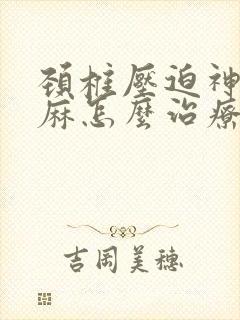 颈椎压迫神经手麻怎么治疗比较好